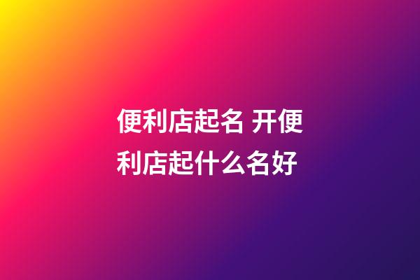 便利店起名 开便利店起什么名好-第1张-店铺起名-玄机派